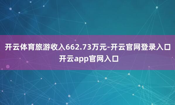 开云体育旅游收入662.73万元-开云官网登录入口 开云app官网入口